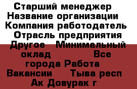 Старший менеджер › Название организации ­ Компания-работодатель › Отрасль предприятия ­ Другое › Минимальный оклад ­ 25 000 - Все города Работа » Вакансии   . Тыва респ.,Ак-Довурак г.